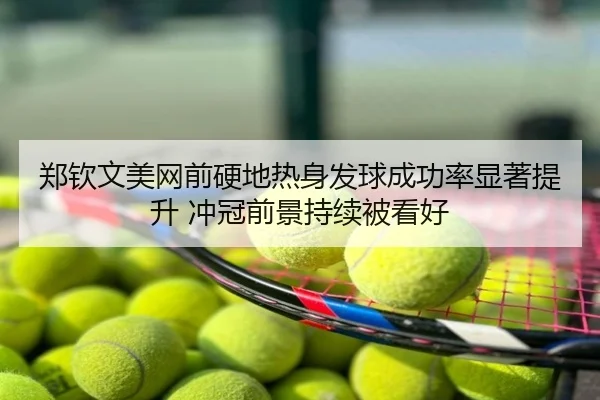郑钦文美网前硬地热身发球成功率显著提升 冲冠前景持续被看好