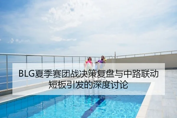 BLG夏季赛团战决策复盘与中路联动短板引发的深度讨论