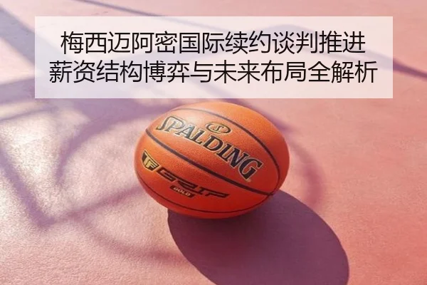 梅西迈阿密国际续约谈判推进 薪资结构博弈与未来布局全解析